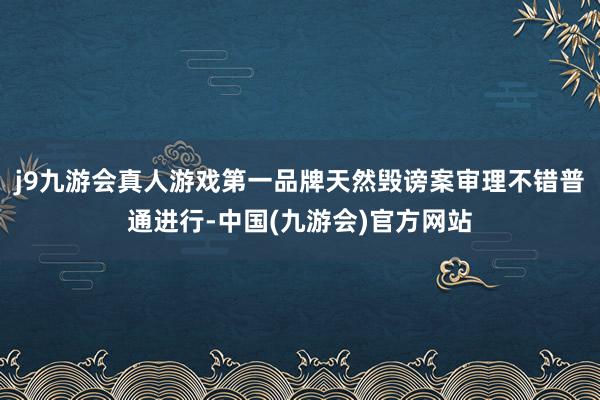 j9九游会真人游戏第一品牌天然毁谤案审理不错普通进行-中国(九游会)官方网站