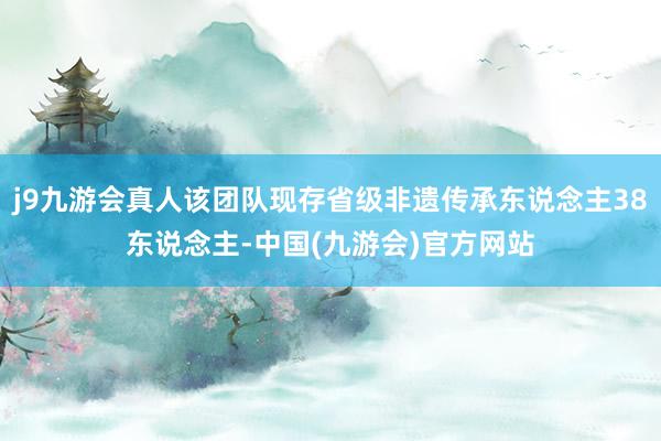 j9九游会真人该团队现存省级非遗传承东说念主38东说念主-中国(九游会)官方网站