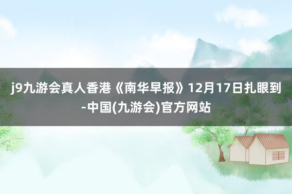 j9九游会真人香港《南华早报》12月17日扎眼到-中国(九游会)官方网站