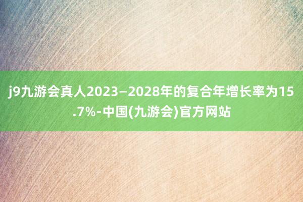 j9九游会真人2023—2028年的复合年增长率为15.7%-中国(九游会)官方网站