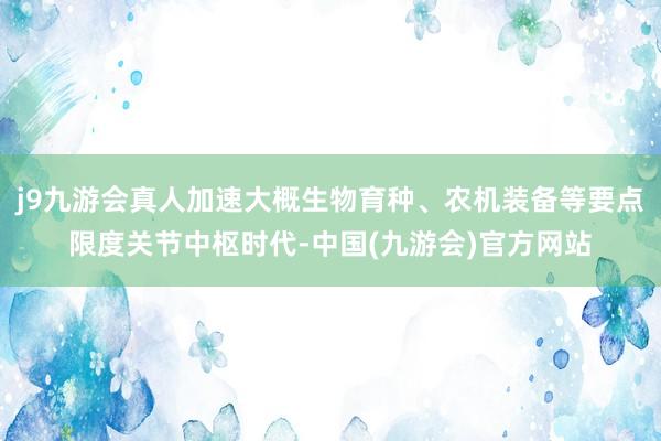 j9九游会真人加速大概生物育种、农机装备等要点限度关节中枢时代-中国(九游会)官方网站