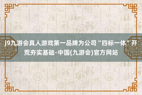 j9九游会真人游戏第一品牌为公司“四标一体”开荒夯实基础-中国(九游会)官方网站