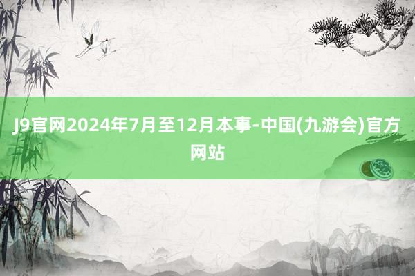 J9官网2024年7月至12月本事-中国(九游会)官方网站