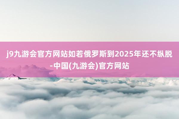 j9九游会官方网站如若俄罗斯到2025年还不纵脱-中国(九游会)官方网站