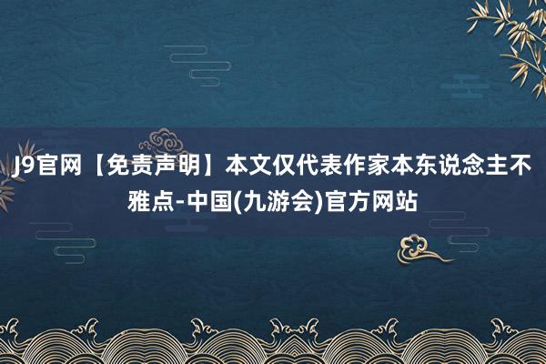 J9官网【免责声明】本文仅代表作家本东说念主不雅点-中国(九游会)官方网站