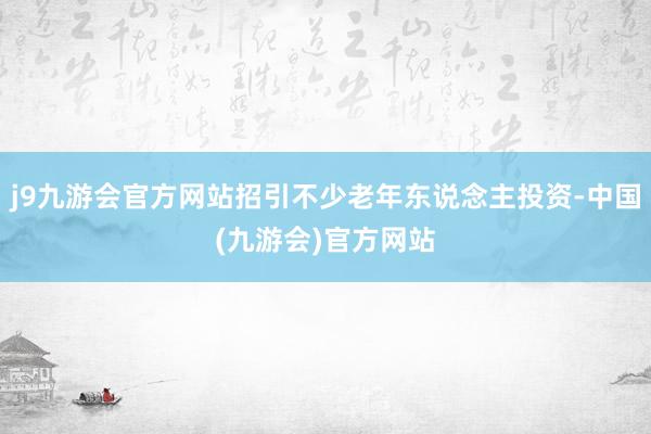 j9九游会官方网站招引不少老年东说念主投资-中国(九游会)官方网站