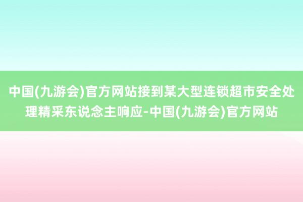 中国(九游会)官方网站接到某大型连锁超市安全处理精采东说念主响应-中国(九游会)官方网站