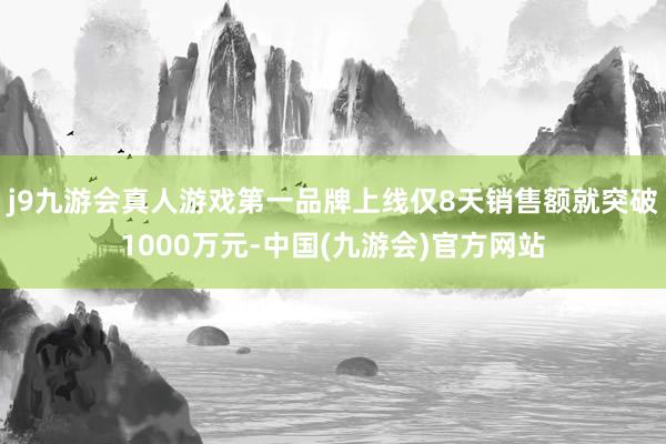 j9九游会真人游戏第一品牌上线仅8天销售额就突破1000万元-中国(九游会)官方网站