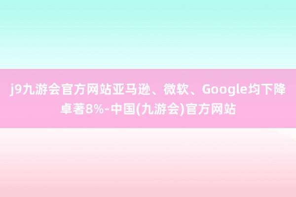 j9九游会官方网站亚马逊、微软、Google均下降卓著8%-中国(九游会)官方网站