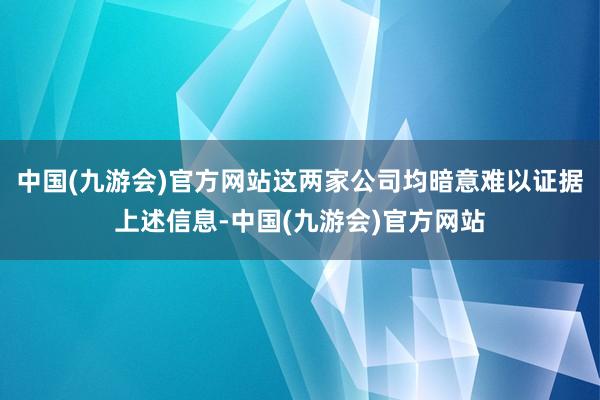 中国(九游会)官方网站这两家公司均暗意难以证据上述信息-中国(九游会)官方网站