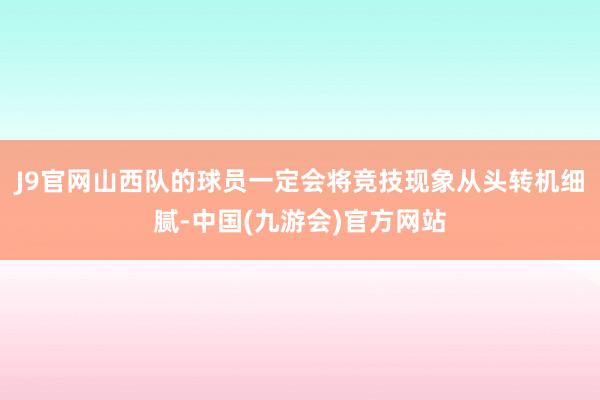 J9官网山西队的球员一定会将竞技现象从头转机细腻-中国(九游会)官方网站