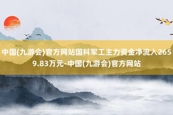 中国(九游会)官方网站国科军工主力资金净流入2659.83万元-中国(九游会)官方网站