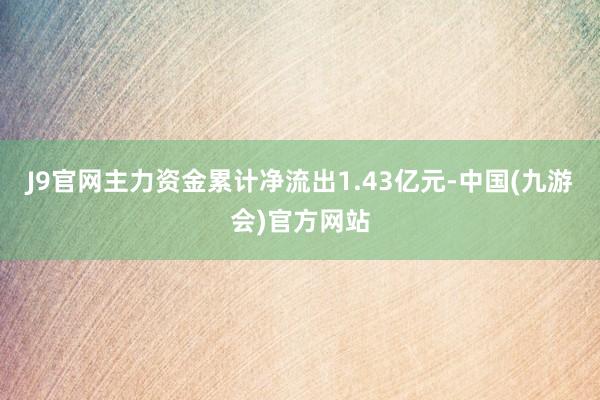 J9官网主力资金累计净流出1.43亿元-中国(九游会)官方网站